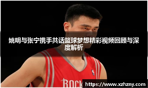 姚明与张宁携手共话篮球梦想精彩视频回顾与深度解析