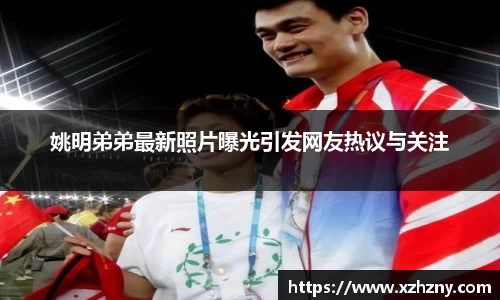 姚明弟弟最新照片曝光引发网友热议与关注