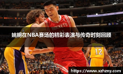 姚明在NBA赛场的精彩表演与传奇时刻回顾