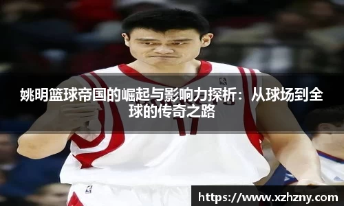 姚明篮球帝国的崛起与影响力探析：从球场到全球的传奇之路