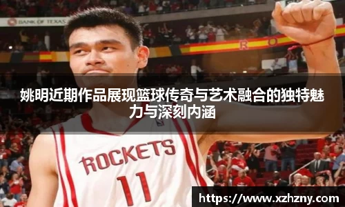 姚明近期作品展现篮球传奇与艺术融合的独特魅力与深刻内涵
