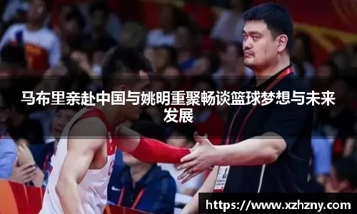 马布里亲赴中国与姚明重聚畅谈篮球梦想与未来发展