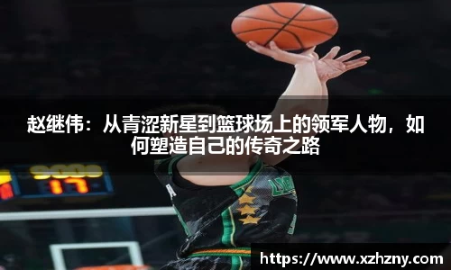 赵继伟：从青涩新星到篮球场上的领军人物，如何塑造自己的传奇之路