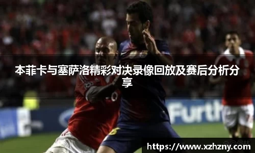 本菲卡与塞萨洛精彩对决录像回放及赛后分析分享