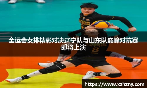 全运会女排精彩对决辽宁队与山东队巅峰对抗赛即将上演