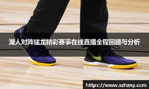 湖人对阵猛龙精彩赛事在线直播全程回顾与分析