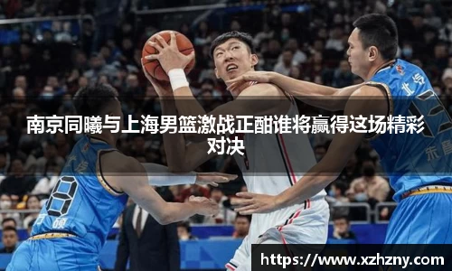 南京同曦与上海男篮激战正酣谁将赢得这场精彩对决