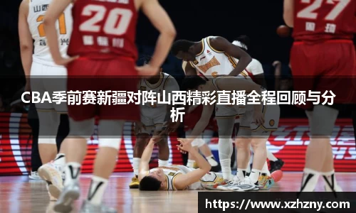 CBA季前赛新疆对阵山西精彩直播全程回顾与分析