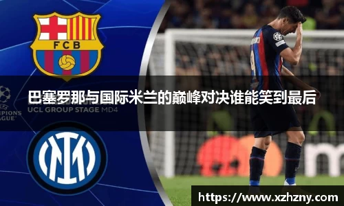 巴塞罗那与国际米兰的巅峰对决谁能笑到最后