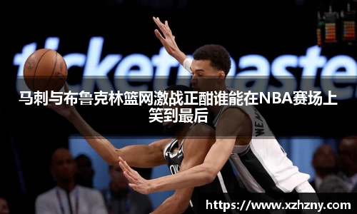 马刺与布鲁克林篮网激战正酣谁能在NBA赛场上笑到最后